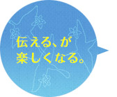 伝える、が楽しくなる。